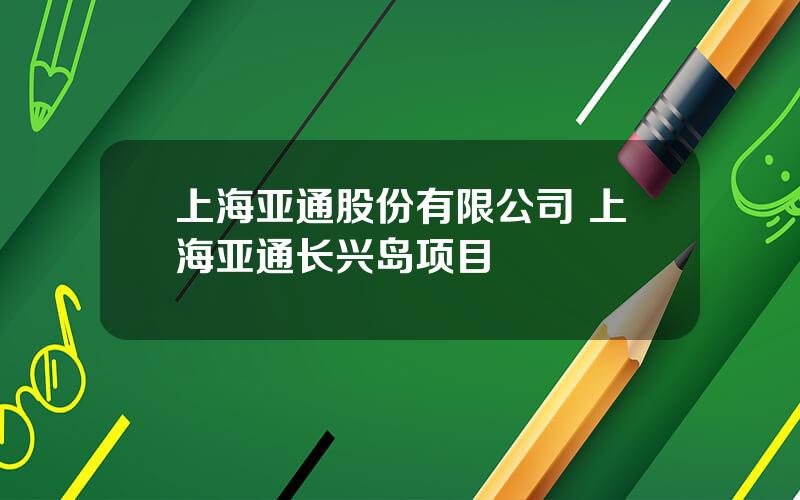 上海亚通股份有限公司 上海亚通长兴岛项目